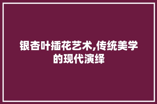 银杏叶插花艺术,传统美学的现代演绎 蔬菜种植