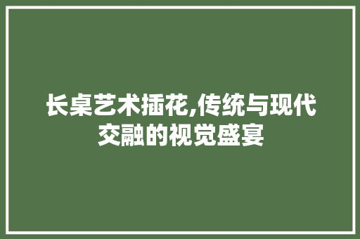 长桌艺术插花,传统与现代交融的视觉盛宴 土壤施肥