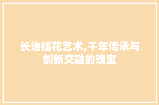 长治插花艺术,千年传承与创新交融的瑰宝 家禽养殖