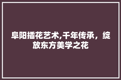 阜阳插花艺术,千年传承，绽放东方美学之花 水果种植