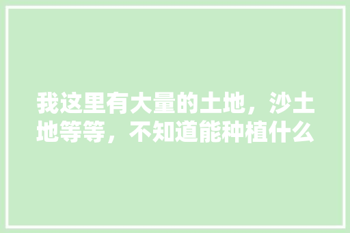 我这里有大量的土地，沙土地等等，不知道能种植什么？都是平原地，位置河南开封，商丘水果大棚种植面积多少。 水果种植