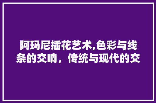 阿玛尼插花艺术,色彩与线条的交响，传统与现代的交融 蔬菜种植