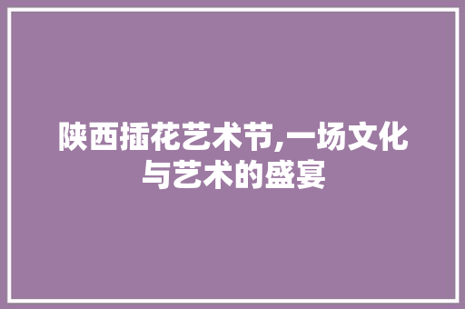 陕西插花艺术节,一场文化与艺术的盛宴 家禽养殖