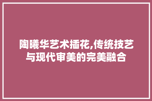 陶曦华艺术插花,传统技艺与现代审美的完美融合 畜牧养殖