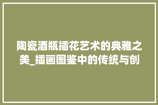 陶瓷酒瓶插花艺术的典雅之美_插画图鉴中的传统与创新 畜牧养殖