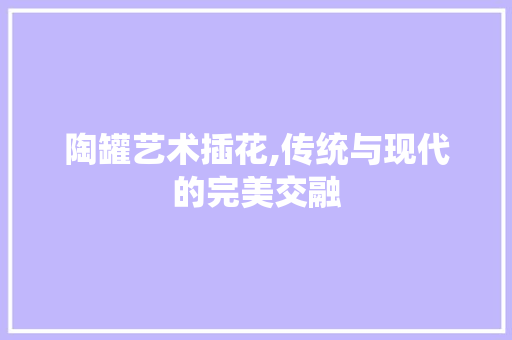 陶罐艺术插花,传统与现代的完美交融 土壤施肥