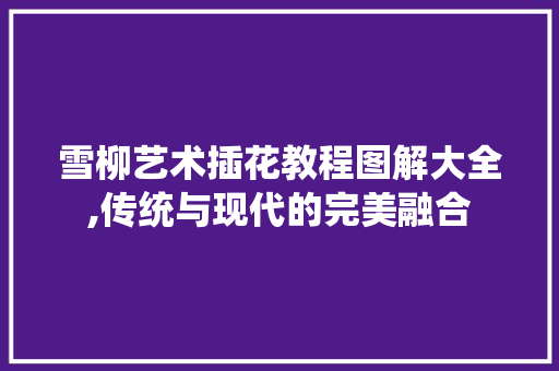 雪柳艺术插花教程图解大全,传统与现代的完美融合 蔬菜种植