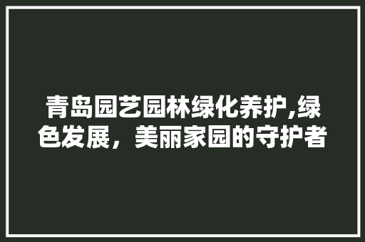 青岛园艺园林绿化养护,绿色发展，美丽家园的守护者 蔬菜种植