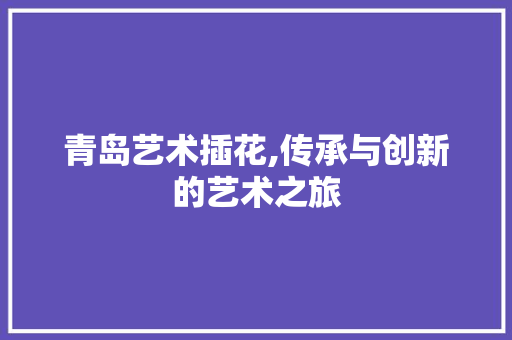 青岛艺术插花,传承与创新的艺术之旅 蔬菜种植