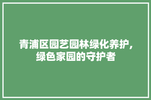 青浦区园艺园林绿化养护,绿色家园的守护者 畜牧养殖