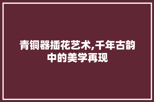 青铜器插花艺术,千年古韵中的美学再现 水果种植