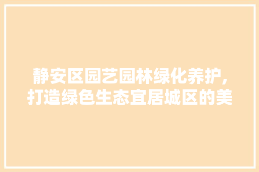 静安区园艺园林绿化养护,打造绿色生态宜居城区的美丽方法 畜牧养殖