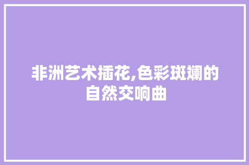 非洲艺术插花,色彩斑斓的自然交响曲 家禽养殖