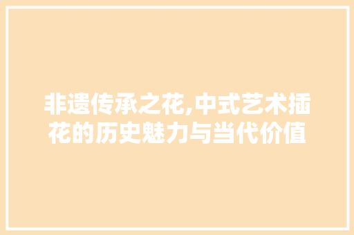 非遗传承之花,中式艺术插花的历史魅力与当代价值 蔬菜种植