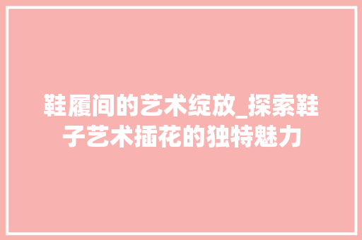 鞋履间的艺术绽放_探索鞋子艺术插花的独特魅力 水果种植