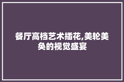 餐厅高档艺术插花,美轮美奂的视觉盛宴 畜牧养殖