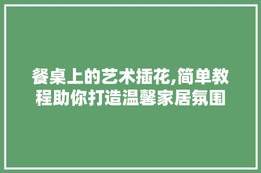 餐桌上的艺术插花,简单教程助你打造温馨家居氛围 畜牧养殖