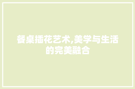 餐桌插花艺术,美学与生活的完美融合 土壤施肥