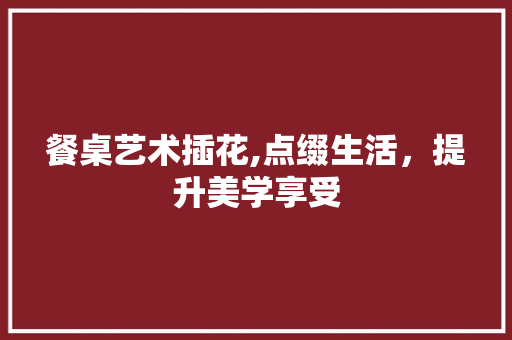 餐桌艺术插花,点缀生活，提升美学享受 土壤施肥