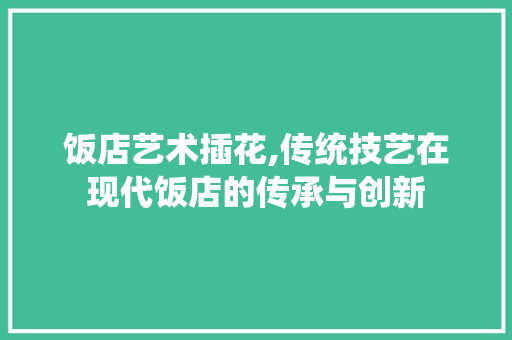 饭店艺术插花,传统技艺在现代饭店的传承与创新 蔬菜种植