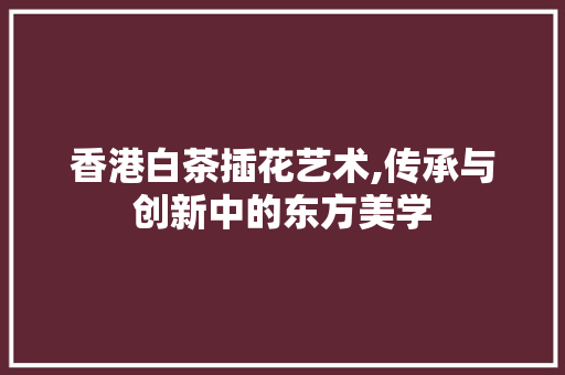 香港白茶插花艺术,传承与创新中的东方美学 土壤施肥