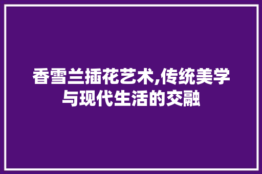 香雪兰插花艺术,传统美学与现代生活的交融 水果种植