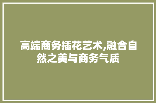 高端商务插花艺术,融合自然之美与商务气质 畜牧养殖