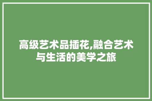 高级艺术品插花,融合艺术与生活的美学之旅 家禽养殖