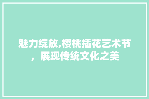 魅力绽放,樱桃插花艺术节，展现传统文化之美 家禽养殖