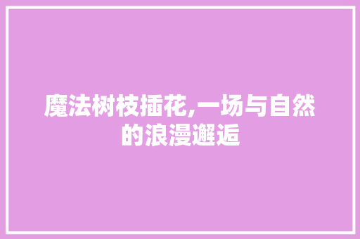 魔法树枝插花,一场与自然的浪漫邂逅 家禽养殖