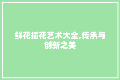 鲜花插花艺术大全,传承与创新之美 蔬菜种植