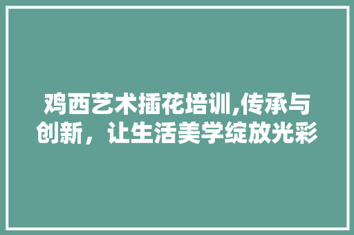 鸡西艺术插花培训,传承与创新，让生活美学绽放光彩 水果种植