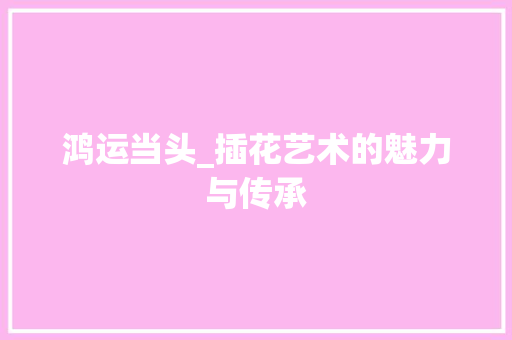 鸿运当头_插花艺术的魅力与传承 土壤施肥