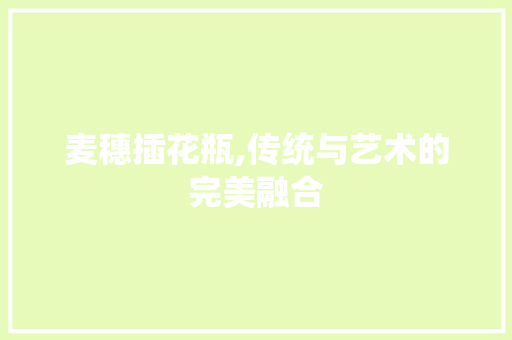 麦穗插花瓶,传统与艺术的完美融合 土壤施肥