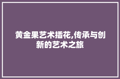 黄金果艺术插花,传承与创新的艺术之旅 蔬菜种植