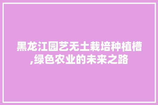 黑龙江园艺无土栽培种植槽,绿色农业的未来之路 蔬菜种植