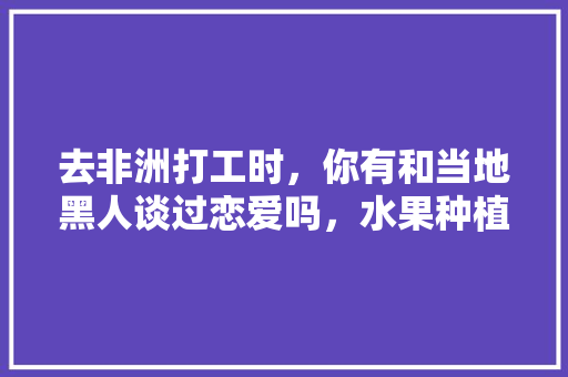 去非洲打工时，你有和当地黑人谈过恋爱吗，水果种植介绍大全视频教程。