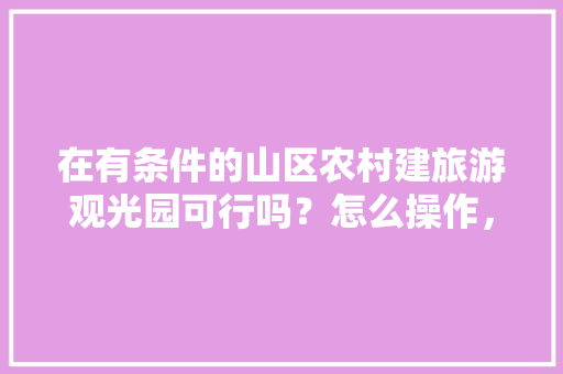 在有条件的山区农村建旅游观光园可行吗？怎么操作，水果种植观光园图片。