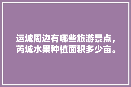 运城周边有哪些旅游景点，芮城水果种植面积多少亩。