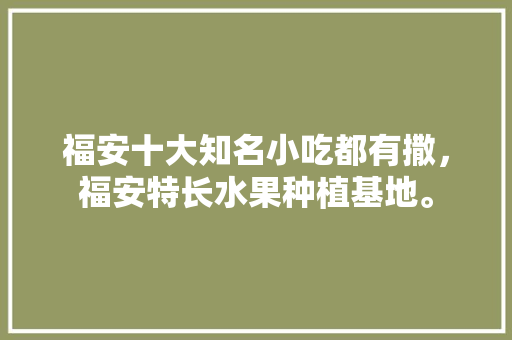 福安十大知名小吃都有撒，福安特长水果种植基地。