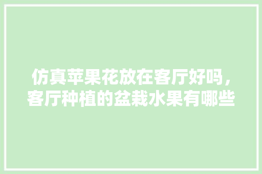 仿真苹果花放在客厅好吗，客厅种植的盆栽水果有哪些。