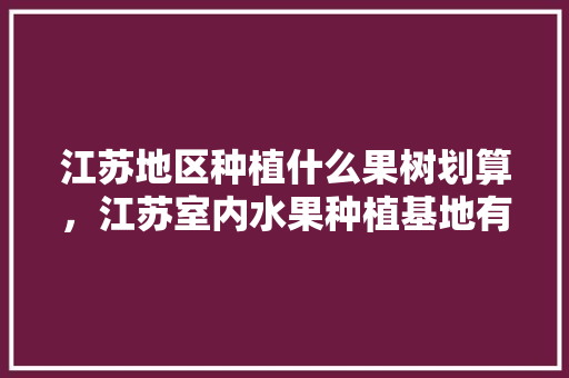 江苏地区种植什么果树划算，江苏室内水果种植基地有哪些。