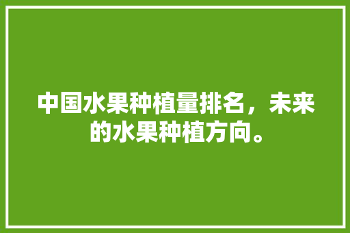 中国水果种植量排名，未来的水果种植方向。