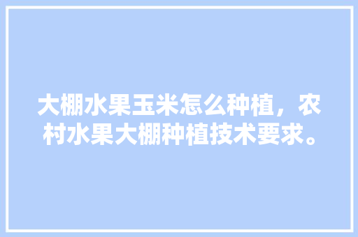 大棚水果玉米怎么种植，农村水果大棚种植技术要求。