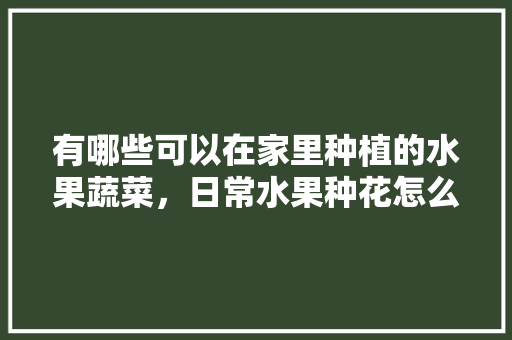 有哪些可以在家里种植的水果蔬菜，日常水果种花怎么种植视频。