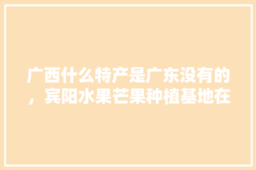 广西什么特产是广东没有的，宾阳水果芒果种植基地在哪里。