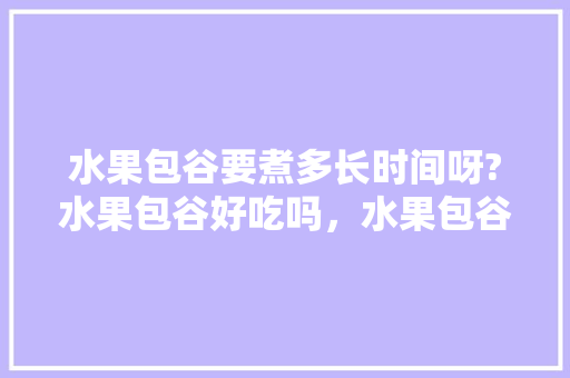 水果包谷要煮多长时间呀?水果包谷好吃吗，水果包谷最早种植时间是几月。