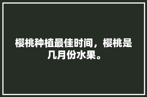 樱桃种植最佳时间，樱桃是几月份水果。