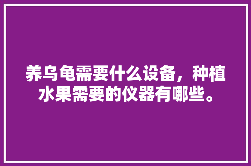 养乌龟需要什么设备，种植水果需要的仪器有哪些。 土壤施肥