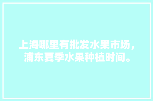 上海哪里有批发水果市场，浦东夏季水果种植时间。 家禽养殖